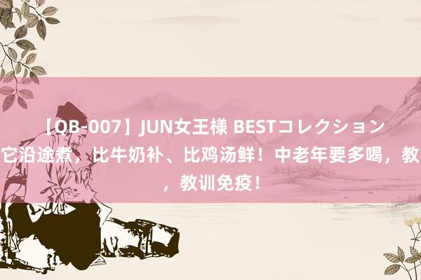 【QB-007】JUN女王様 BESTコレクション 豆腐加它沿途煮，比牛奶补、比鸡汤鲜！中老年要多喝，教训免疫！