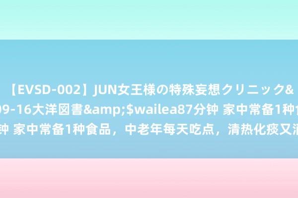 【EVSD-002】JUN女王様の特殊妄想クリニック</a>2008-09-16大洋図書&$wailea87分钟 家中常备1种食品，中老年每天吃点，清热化痰又消食，养分解馋！