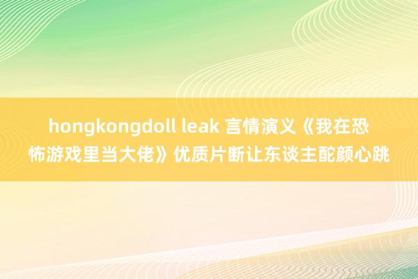 hongkongdoll leak 言情演义《我在恐怖游戏里当大佬》优质片断让东谈主酡颜心跳