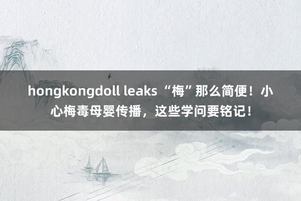 hongkongdoll leaks “梅”那么简便！小心梅毒母婴传播，这些学问要铭记！