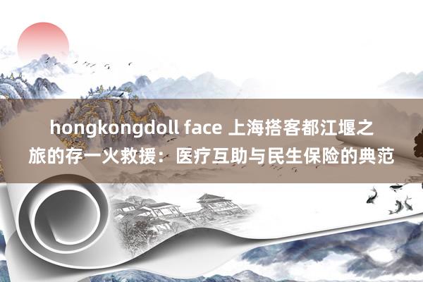 hongkongdoll face 上海搭客都江堰之旅的存一火救援：医疗互助与民生保险的典范