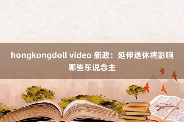 hongkongdoll video 新政：延伸退休将影响哪些东说念主