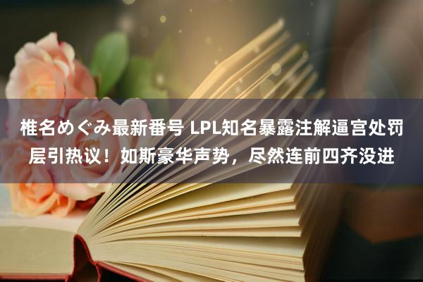 椎名めぐみ最新番号 LPL知名暴露注解逼宫处罚层引热议！如斯豪华声势，尽然连前四齐没进