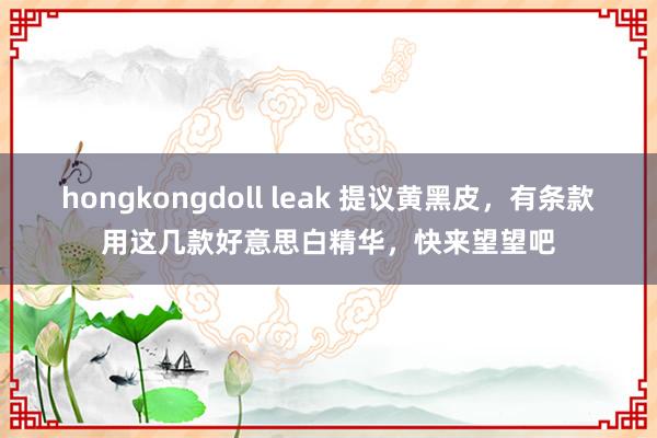 hongkongdoll leak 提议黄黑皮，有条款用这几款好意思白精华，快来望望吧