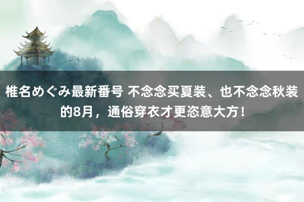 椎名めぐみ最新番号 不念念买夏装、也不念念秋装的8月，通俗穿衣才更恣意大方！