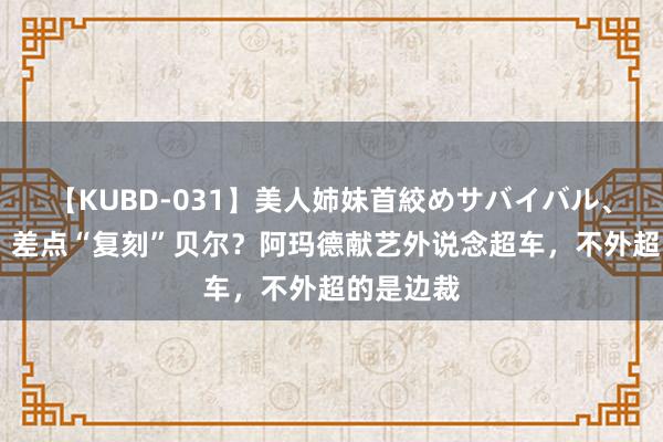 【KUBD-031】美人姉妹首絞めサバイバル、私生きる 差点“复刻”贝尔？阿玛德献艺外说念超车，不外超的是边裁