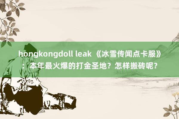 hongkongdoll leak 《冰雪传闻点卡服》：本年最火爆的打金圣地？怎样搬砖呢？