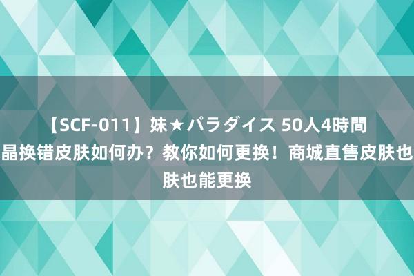 【SCF-011】妹★パラダイス 50人4時間 荣耀水晶换错皮肤如何办？教你如何更换！商城直售皮肤也能更换