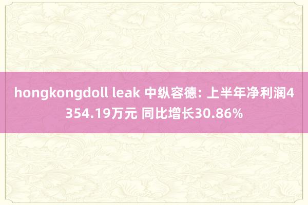 hongkongdoll leak 中纵容德: 上半年净利润4354.19万元 同比增长30.86%