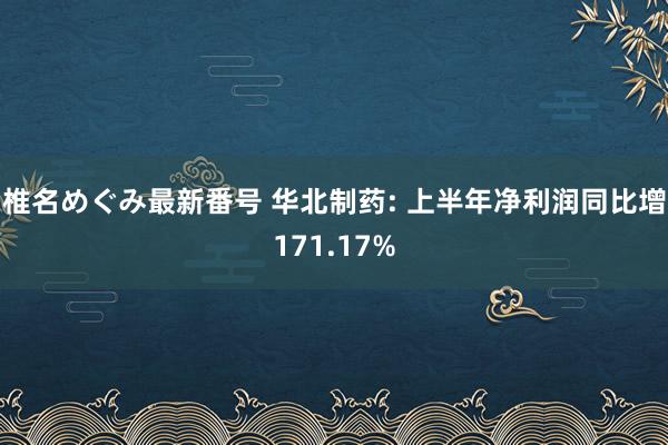 椎名めぐみ最新番号 华北制药: 上半年净利润同比增171.17%