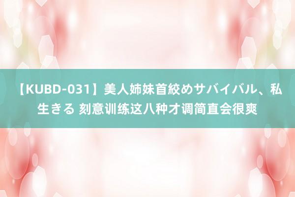 【KUBD-031】美人姉妹首絞めサバイバル、私生きる 刻意训练这八种才调简直会很爽