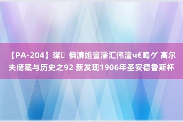 【PA-204】璨倎濂姐亶濡汇伄澶ч€嗚ゲ 高尔夫储藏与历史之92 新发现1906年圣安德鲁斯杯